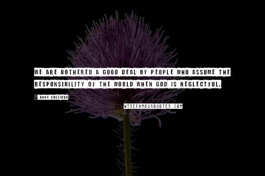 Anne Sullivan Quotes: We are bothered a good deal by people who assume the responsibility of the world when God is neglectful.