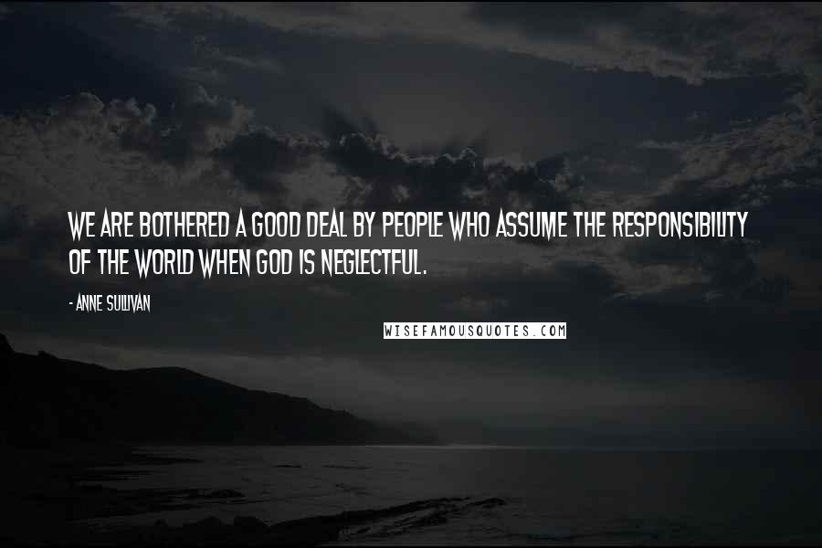 Anne Sullivan Quotes: We are bothered a good deal by people who assume the responsibility of the world when God is neglectful.