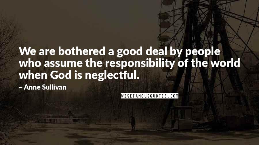 Anne Sullivan Quotes: We are bothered a good deal by people who assume the responsibility of the world when God is neglectful.