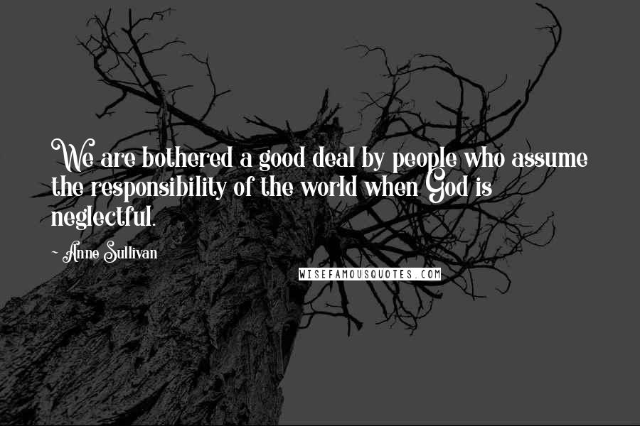 Anne Sullivan Quotes: We are bothered a good deal by people who assume the responsibility of the world when God is neglectful.