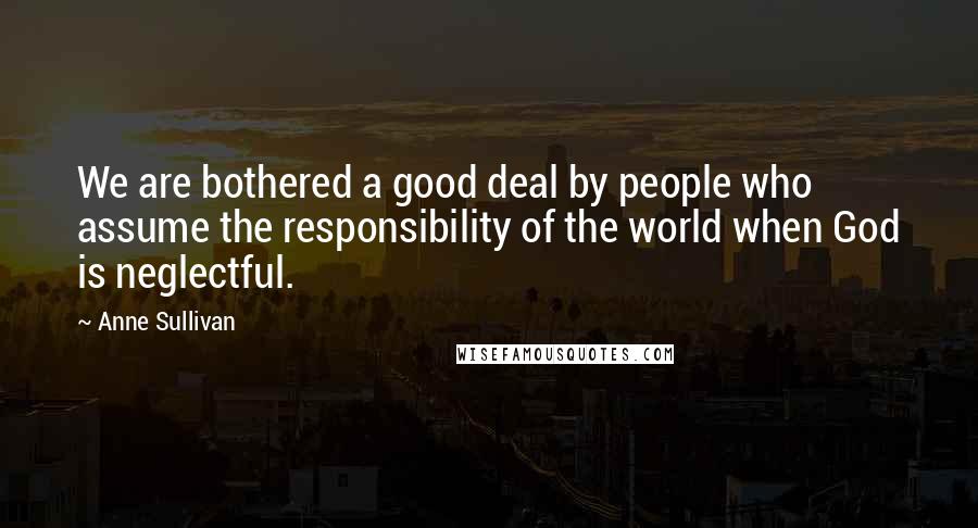 Anne Sullivan Quotes: We are bothered a good deal by people who assume the responsibility of the world when God is neglectful.