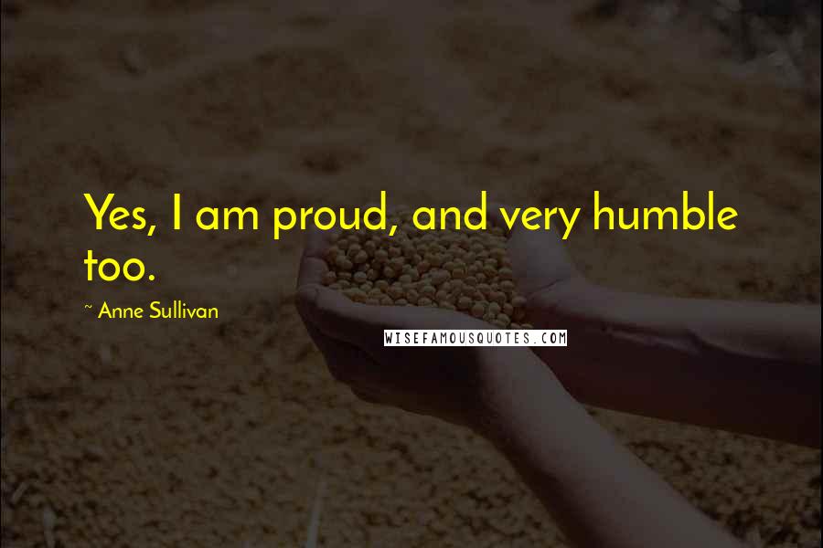 Anne Sullivan Quotes: Yes, I am proud, and very humble too.