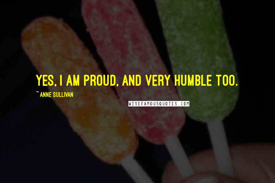 Anne Sullivan Quotes: Yes, I am proud, and very humble too.
