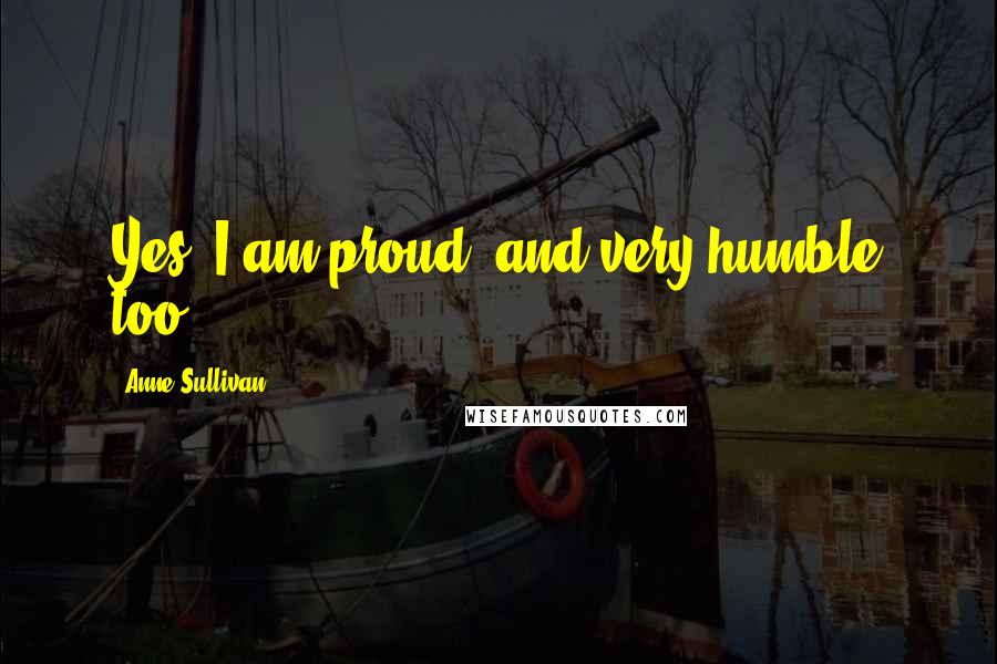 Anne Sullivan Quotes: Yes, I am proud, and very humble too.