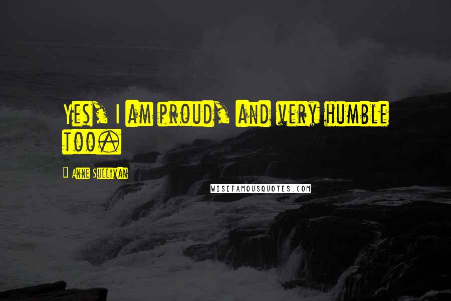 Anne Sullivan Quotes: Yes, I am proud, and very humble too.