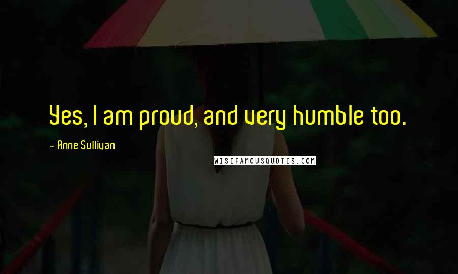 Anne Sullivan Quotes: Yes, I am proud, and very humble too.