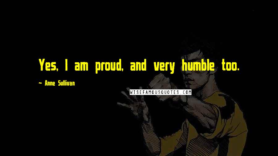 Anne Sullivan Quotes: Yes, I am proud, and very humble too.