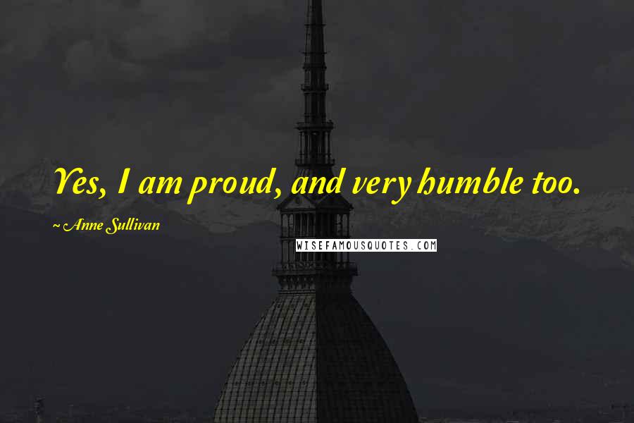 Anne Sullivan Quotes: Yes, I am proud, and very humble too.