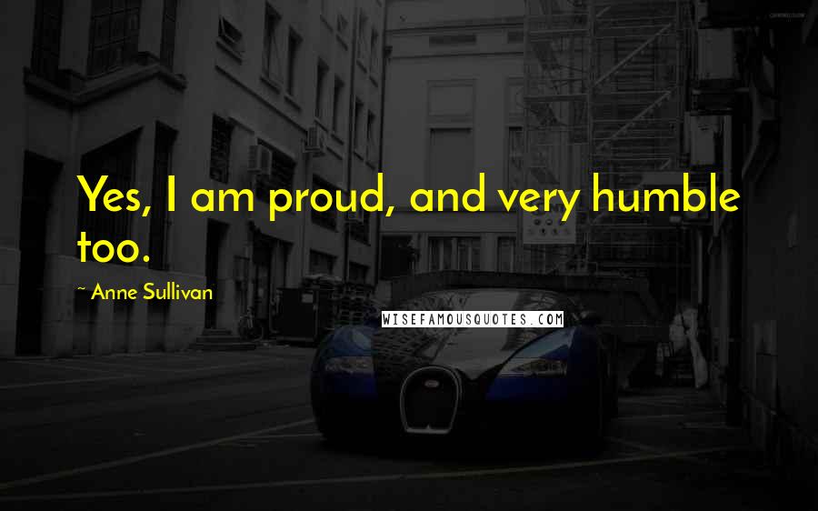 Anne Sullivan Quotes: Yes, I am proud, and very humble too.
