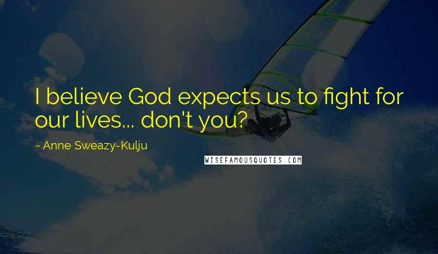 Anne Sweazy-Kulju Quotes: I believe God expects us to fight for our lives... don't you?