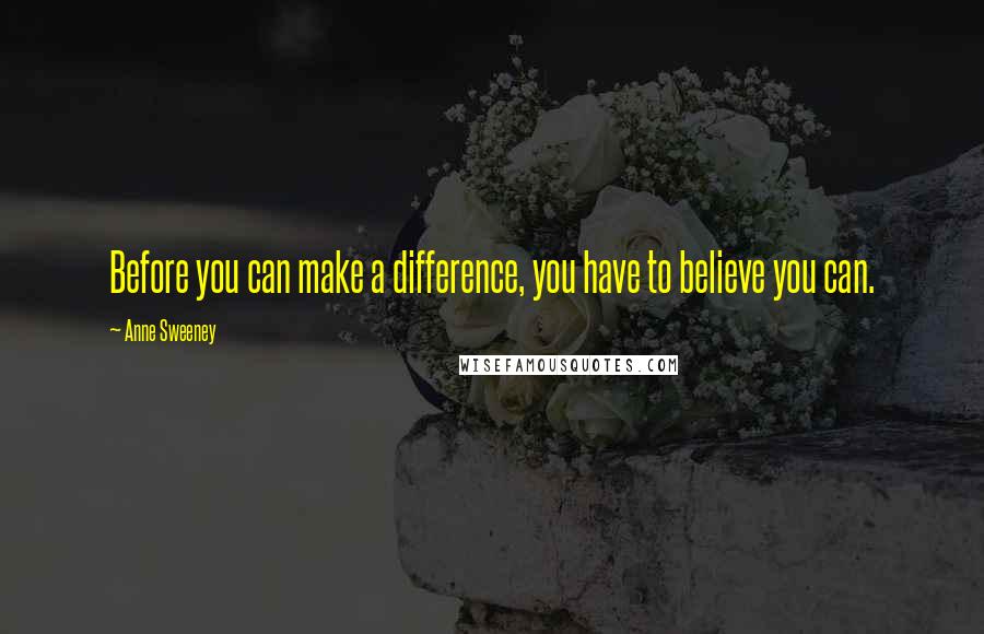 Anne Sweeney Quotes: Before you can make a difference, you have to believe you can.