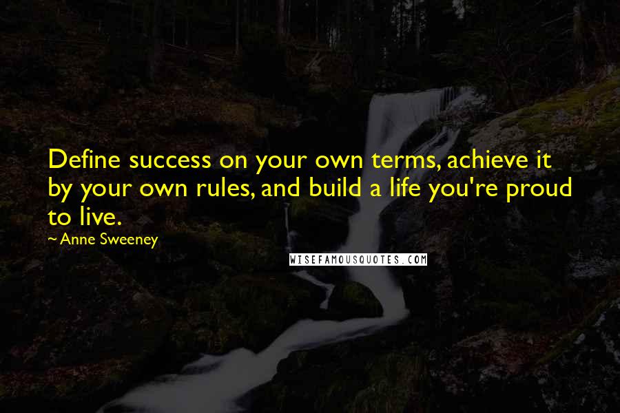 Anne Sweeney Quotes: Define success on your own terms, achieve it by your own rules, and build a life you're proud to live.