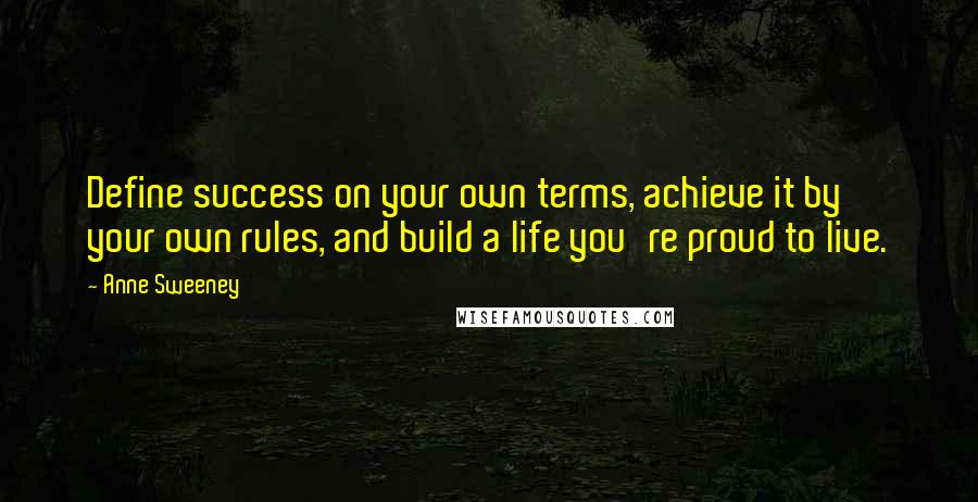 Anne Sweeney Quotes: Define success on your own terms, achieve it by your own rules, and build a life you're proud to live.