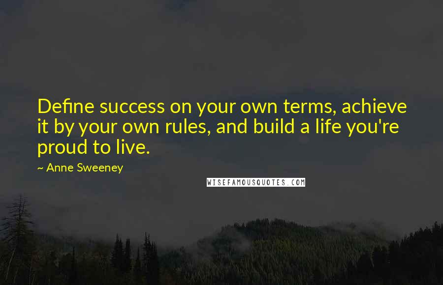 Anne Sweeney Quotes: Define success on your own terms, achieve it by your own rules, and build a life you're proud to live.