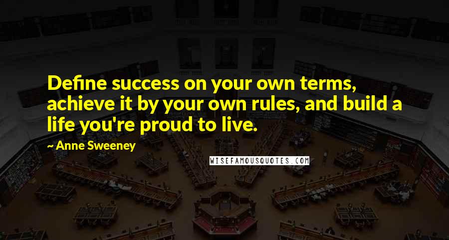 Anne Sweeney Quotes: Define success on your own terms, achieve it by your own rules, and build a life you're proud to live.