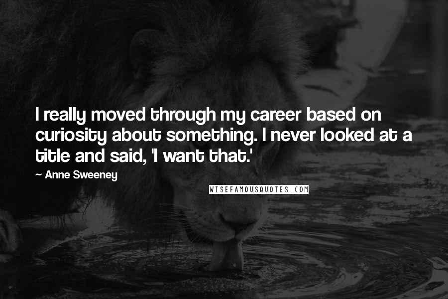 Anne Sweeney Quotes: I really moved through my career based on curiosity about something. I never looked at a title and said, 'I want that.'