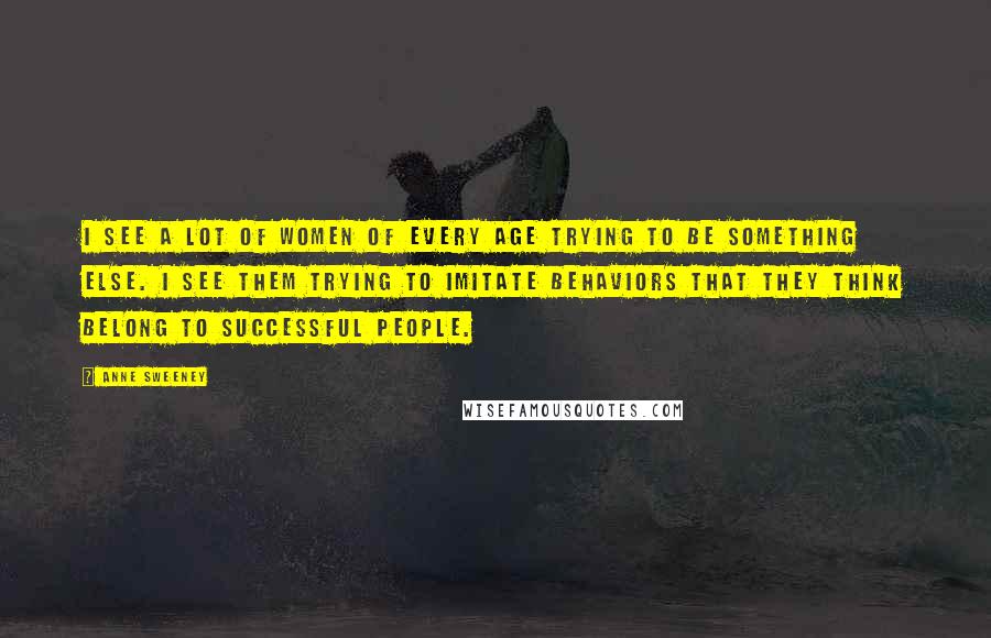 Anne Sweeney Quotes: I see a lot of women of every age trying to be something else. I see them trying to imitate behaviors that they think belong to successful people.