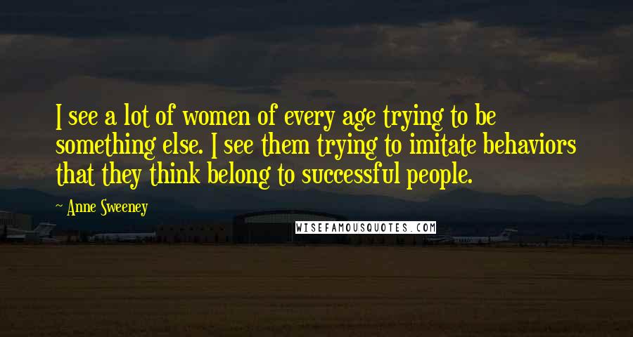 Anne Sweeney Quotes: I see a lot of women of every age trying to be something else. I see them trying to imitate behaviors that they think belong to successful people.