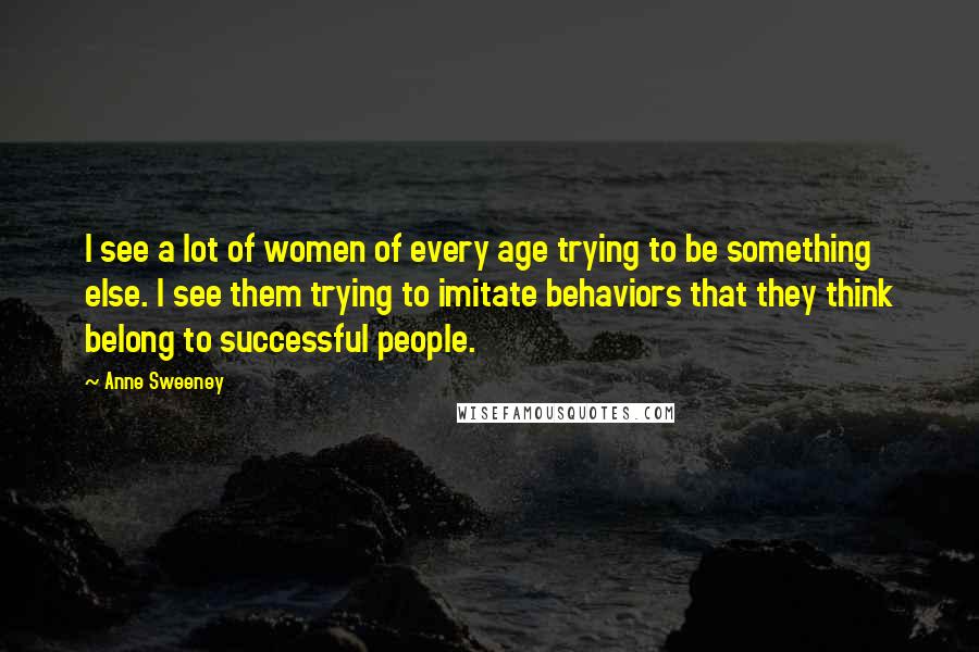 Anne Sweeney Quotes: I see a lot of women of every age trying to be something else. I see them trying to imitate behaviors that they think belong to successful people.