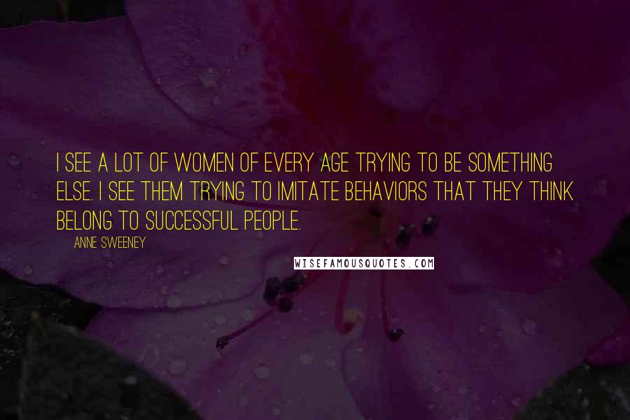 Anne Sweeney Quotes: I see a lot of women of every age trying to be something else. I see them trying to imitate behaviors that they think belong to successful people.