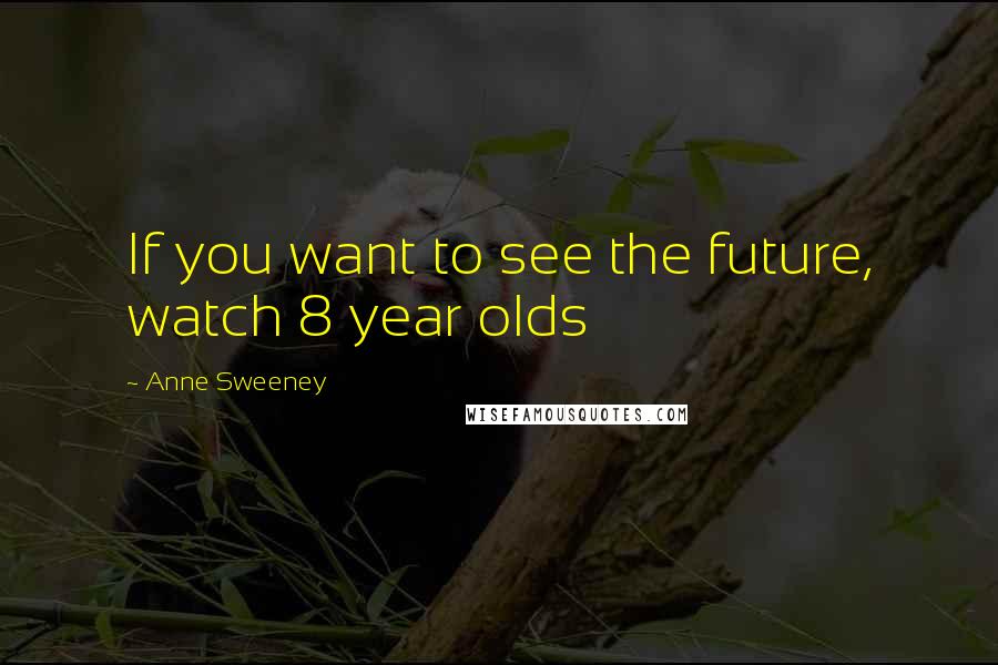 Anne Sweeney Quotes: If you want to see the future, watch 8 year olds