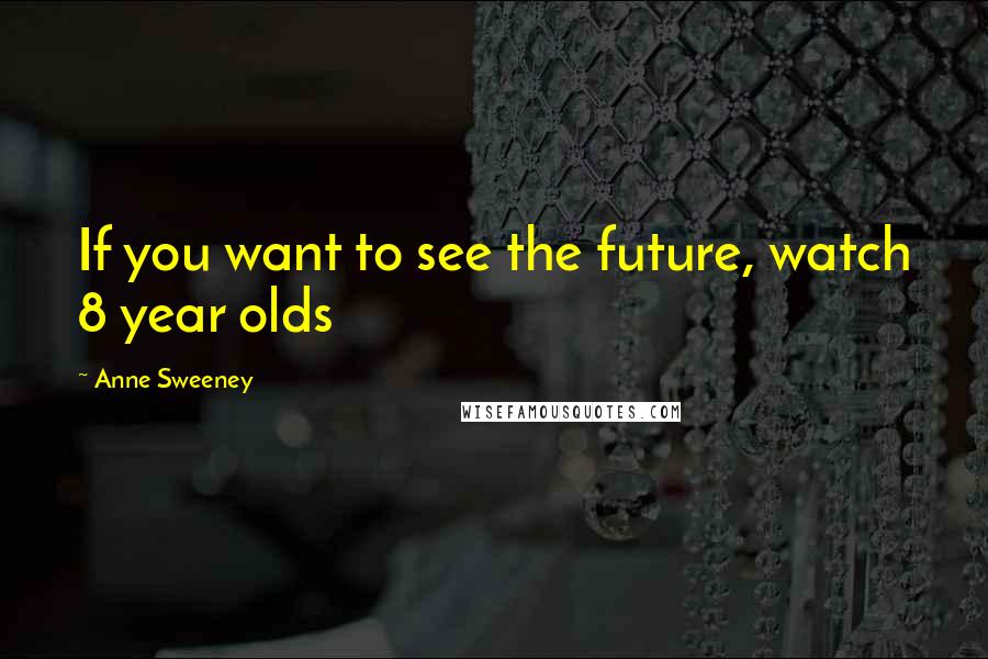 Anne Sweeney Quotes: If you want to see the future, watch 8 year olds