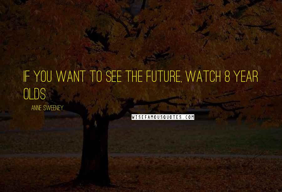 Anne Sweeney Quotes: If you want to see the future, watch 8 year olds