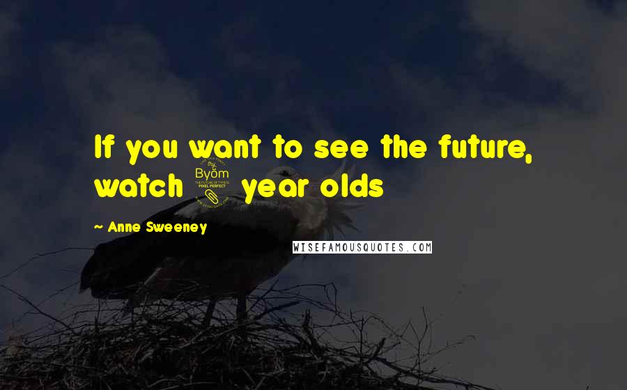 Anne Sweeney Quotes: If you want to see the future, watch 8 year olds