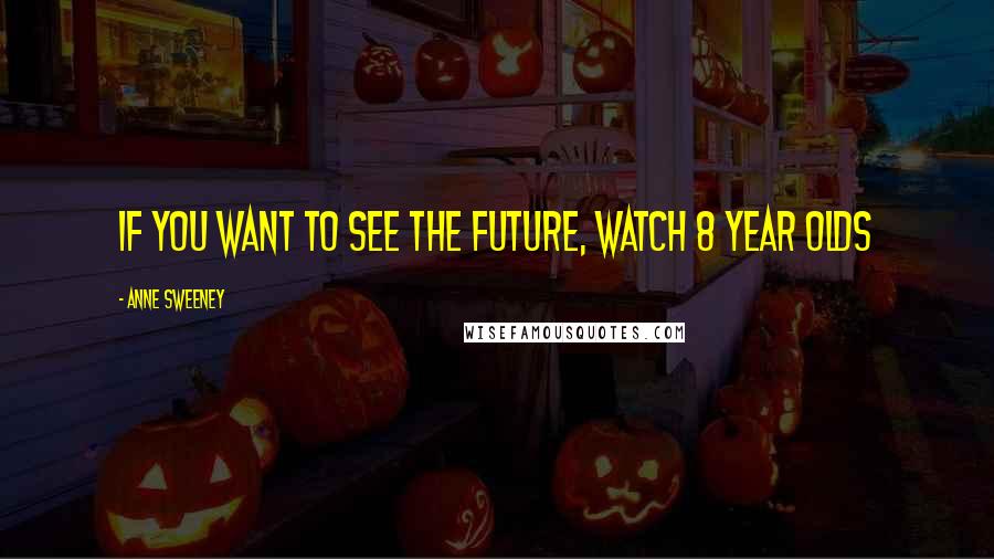 Anne Sweeney Quotes: If you want to see the future, watch 8 year olds