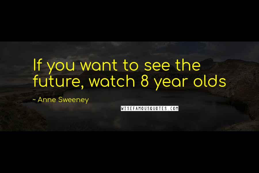 Anne Sweeney Quotes: If you want to see the future, watch 8 year olds