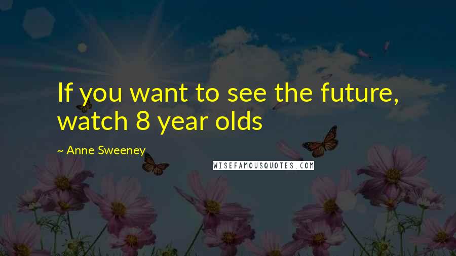 Anne Sweeney Quotes: If you want to see the future, watch 8 year olds