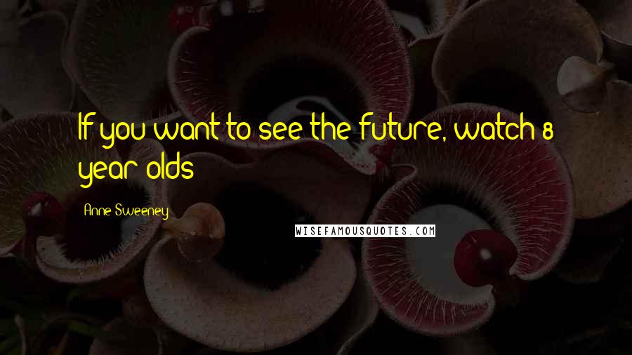 Anne Sweeney Quotes: If you want to see the future, watch 8 year olds