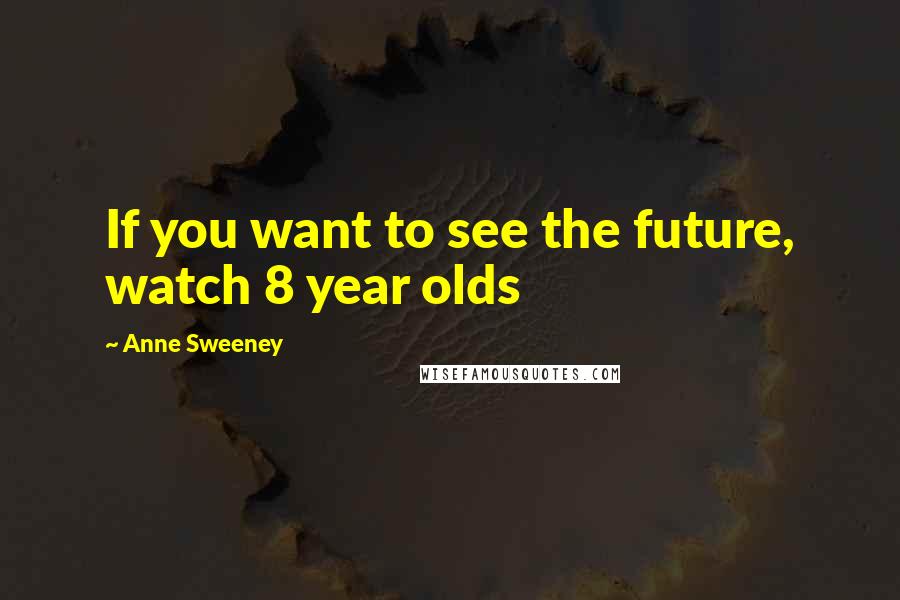 Anne Sweeney Quotes: If you want to see the future, watch 8 year olds