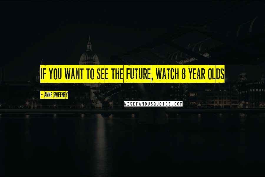 Anne Sweeney Quotes: If you want to see the future, watch 8 year olds