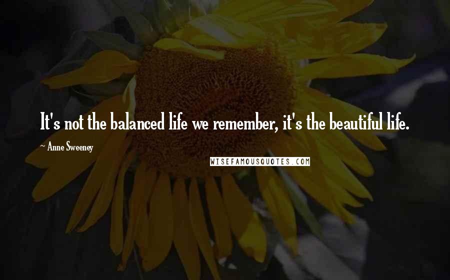 Anne Sweeney Quotes: It's not the balanced life we remember, it's the beautiful life.