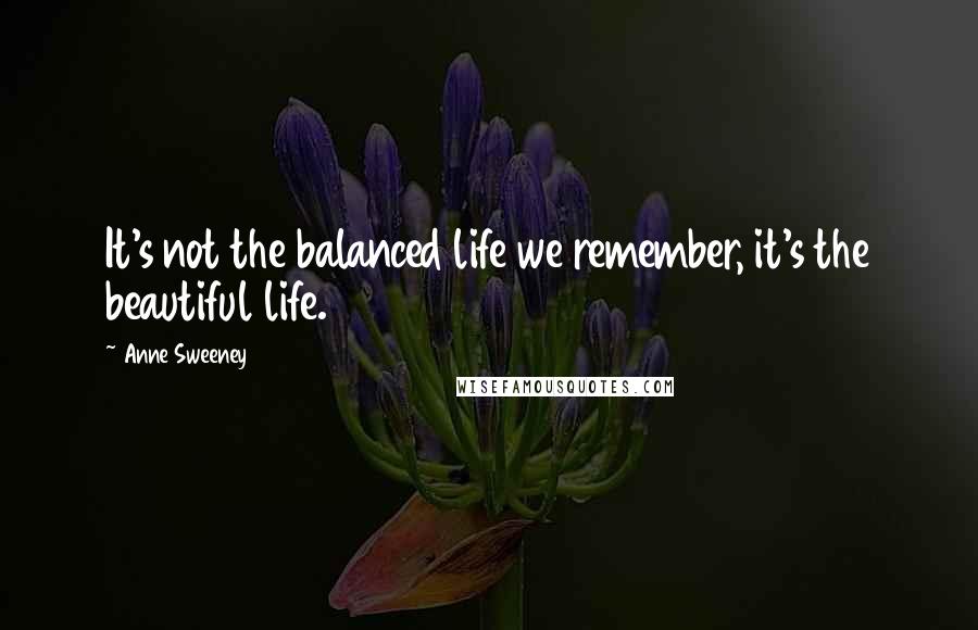 Anne Sweeney Quotes: It's not the balanced life we remember, it's the beautiful life.