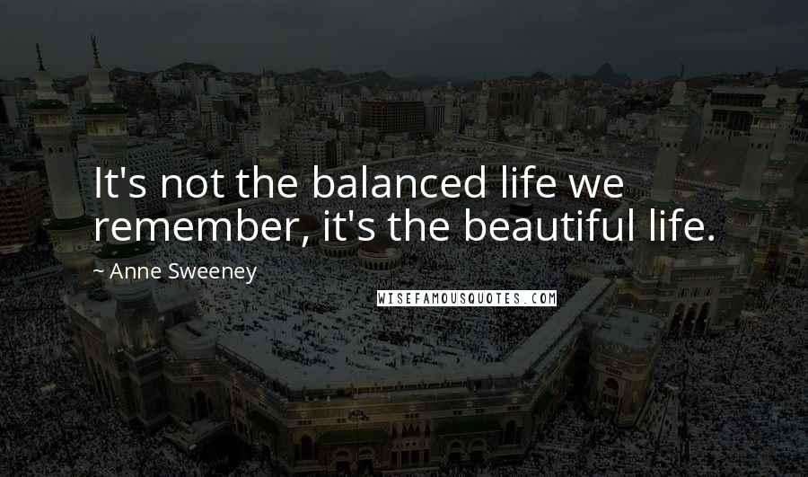 Anne Sweeney Quotes: It's not the balanced life we remember, it's the beautiful life.