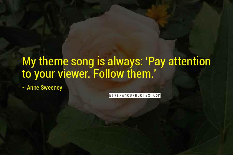 Anne Sweeney Quotes: My theme song is always: 'Pay attention to your viewer. Follow them.'
