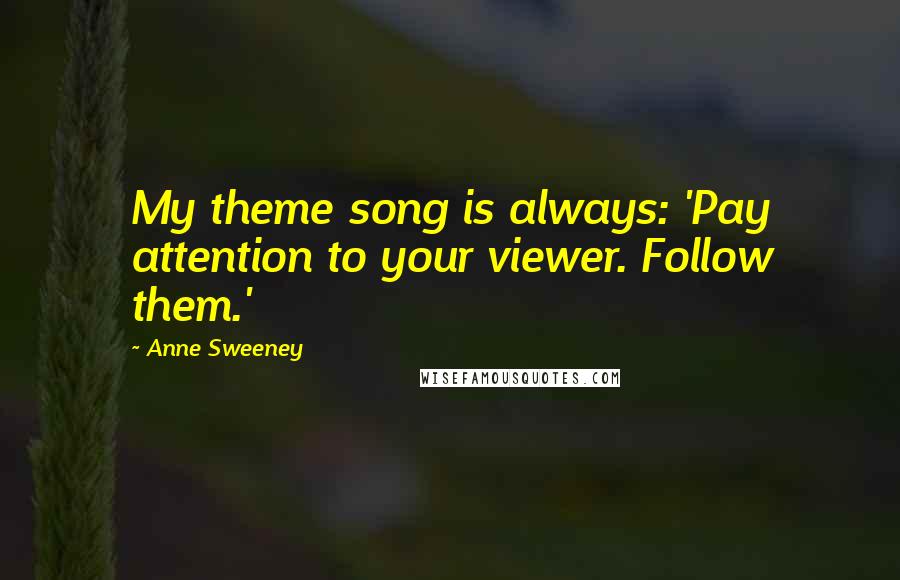 Anne Sweeney Quotes: My theme song is always: 'Pay attention to your viewer. Follow them.'