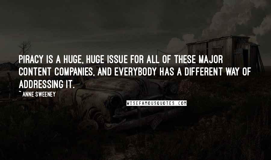 Anne Sweeney Quotes: Piracy is a huge, huge issue for all of these major content companies, and everybody has a different way of addressing it.