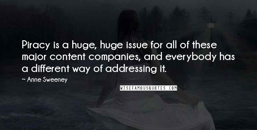 Anne Sweeney Quotes: Piracy is a huge, huge issue for all of these major content companies, and everybody has a different way of addressing it.
