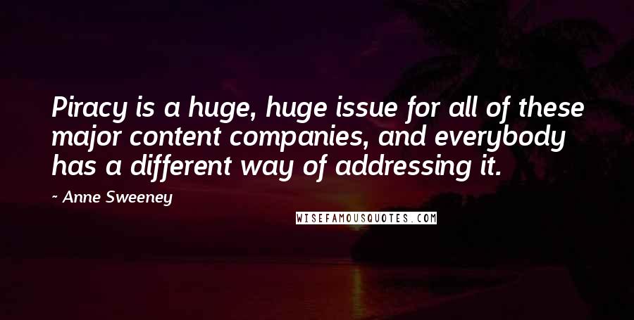 Anne Sweeney Quotes: Piracy is a huge, huge issue for all of these major content companies, and everybody has a different way of addressing it.