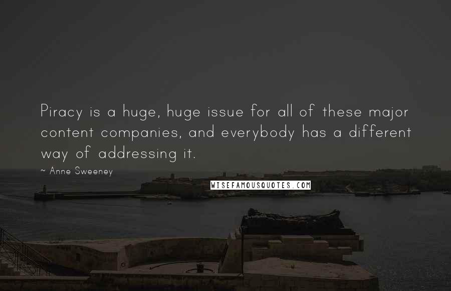 Anne Sweeney Quotes: Piracy is a huge, huge issue for all of these major content companies, and everybody has a different way of addressing it.