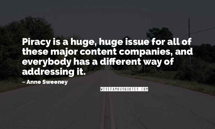 Anne Sweeney Quotes: Piracy is a huge, huge issue for all of these major content companies, and everybody has a different way of addressing it.