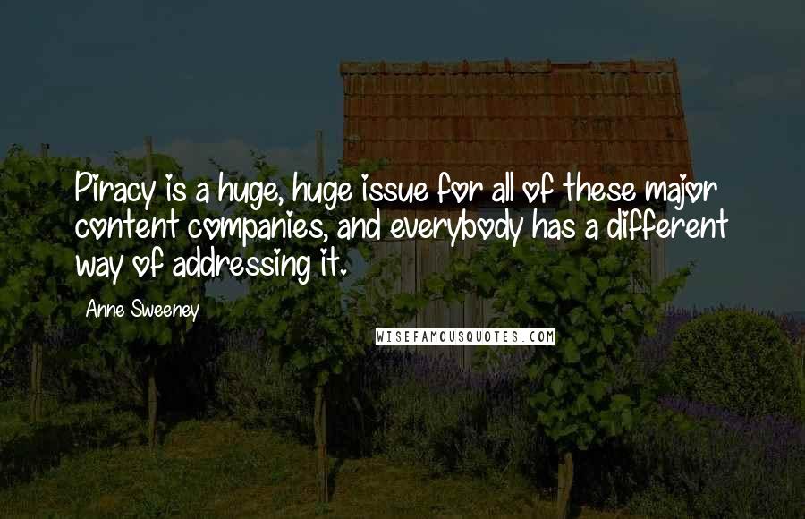 Anne Sweeney Quotes: Piracy is a huge, huge issue for all of these major content companies, and everybody has a different way of addressing it.