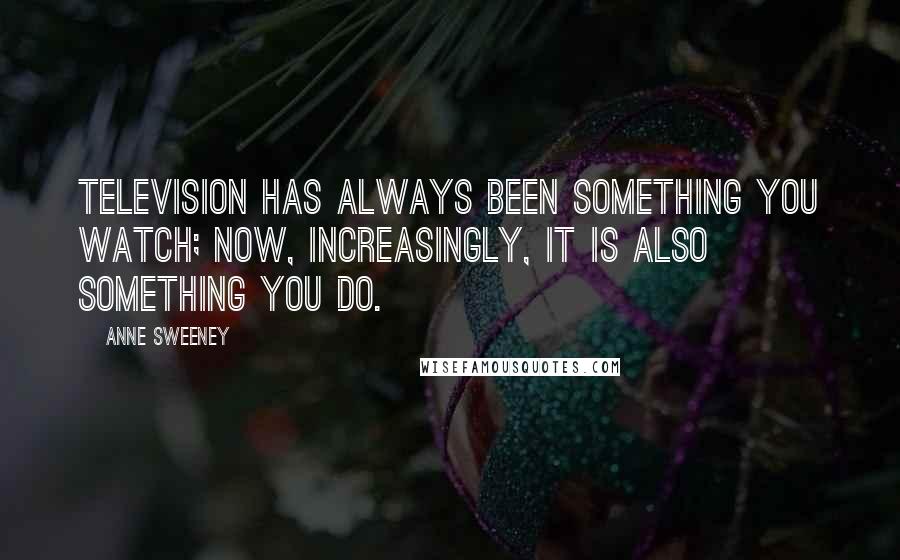 Anne Sweeney Quotes: Television has always been something you watch; now, increasingly, it is also something you do.