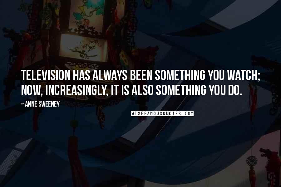 Anne Sweeney Quotes: Television has always been something you watch; now, increasingly, it is also something you do.