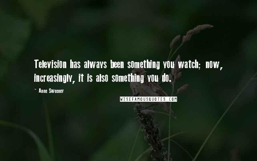 Anne Sweeney Quotes: Television has always been something you watch; now, increasingly, it is also something you do.