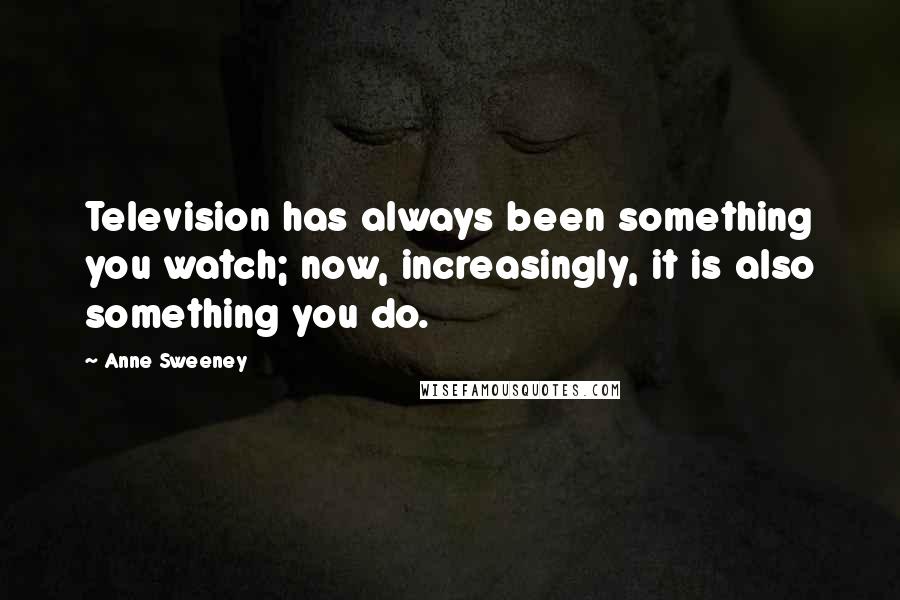 Anne Sweeney Quotes: Television has always been something you watch; now, increasingly, it is also something you do.