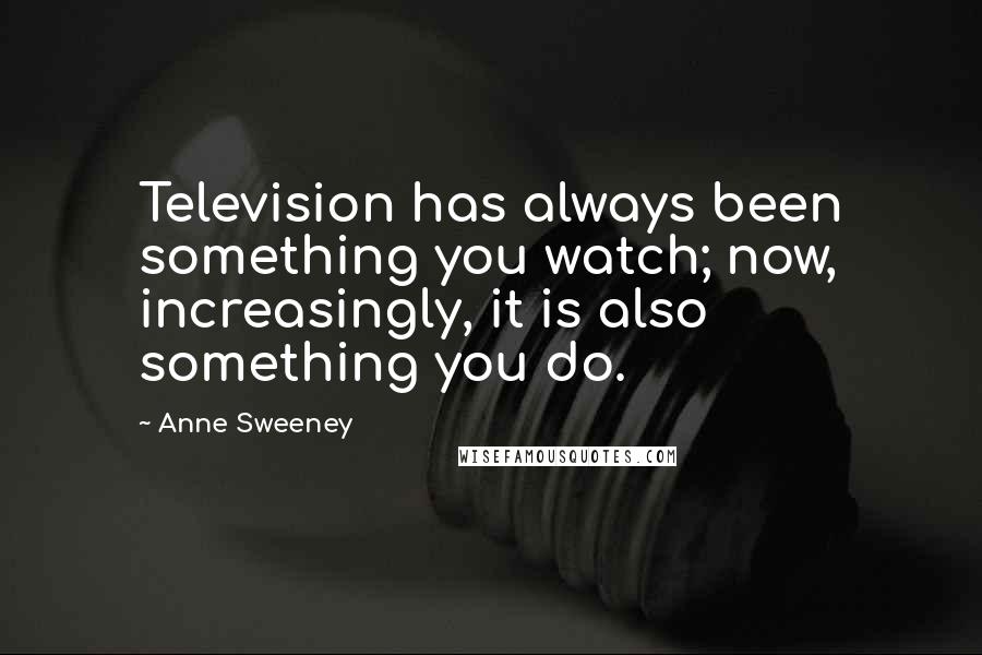 Anne Sweeney Quotes: Television has always been something you watch; now, increasingly, it is also something you do.